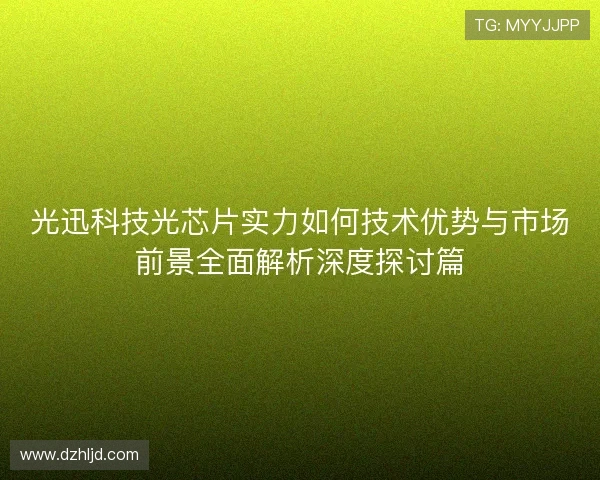 光迅科技光芯片实力如何技术优势与市场前景全面解析深度探讨篇