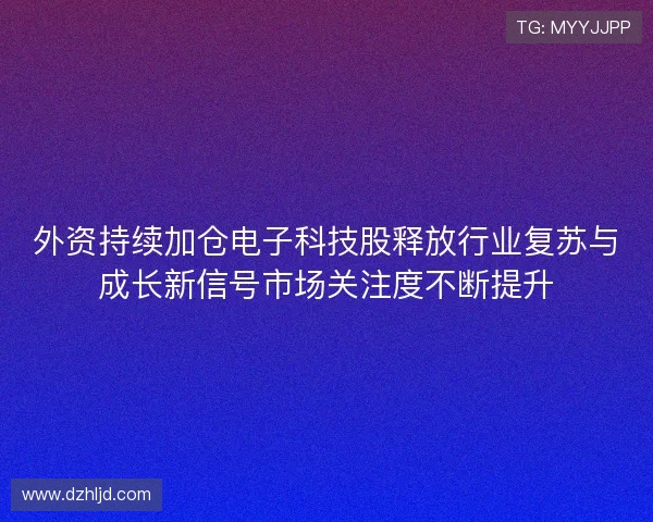 外资持续加仓电子科技股释放行业复苏与成长新信号市场关注度不断提升 外资持续加仓电子科技股释放行业复苏与成长新信号市场关注度不断提升